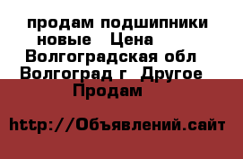 продам подшипники новые › Цена ­ 50 - Волгоградская обл., Волгоград г. Другое » Продам   